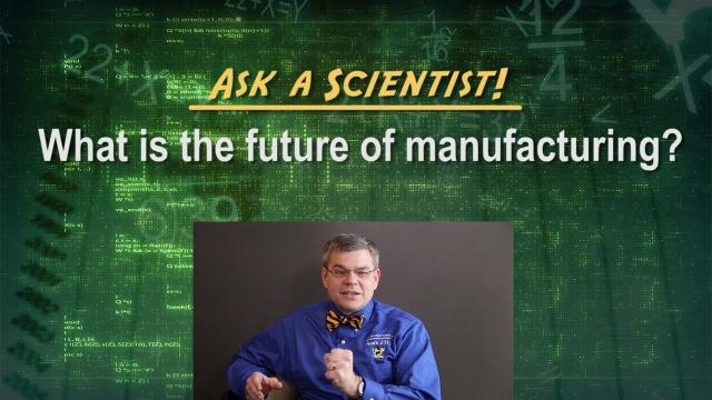 Ask a Scientist: What is the future of manufacturing?